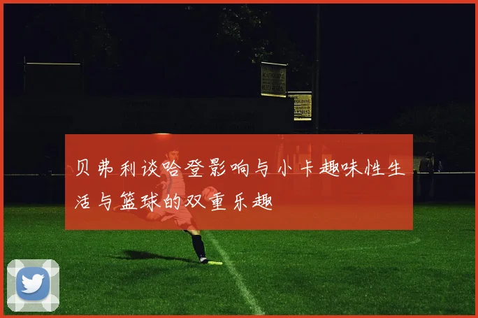 贝弗利谈哈登影响与小卡趣味性生活与篮球的双重乐趣