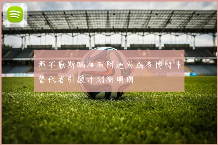 那不勒斯瞄准布阿迪或成洛博特卡替代者引援计划渐明朗