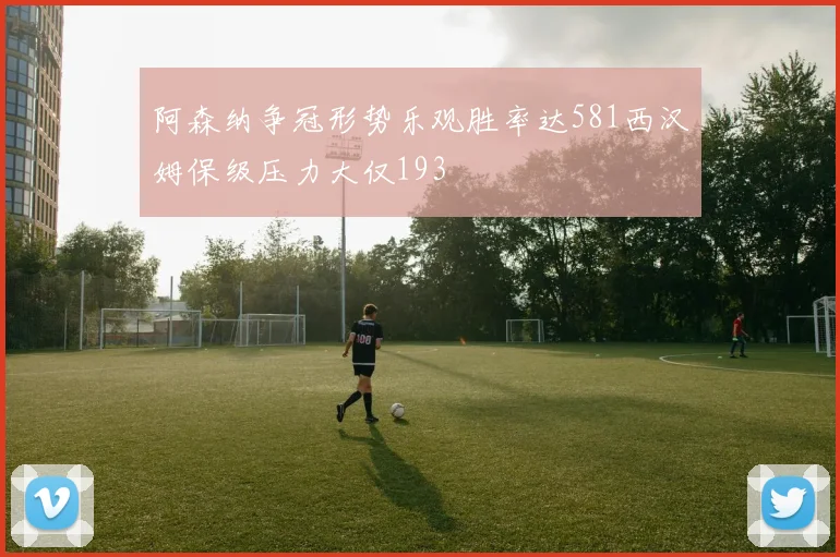 阿森纳争冠形势乐观胜率达581西汉姆保级压力大仅193