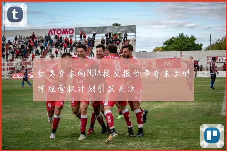 红鸟资本向NBA提交报价争夺米兰特许经营权计划引发关注