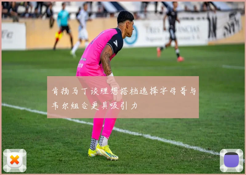 肯扬马丁谈理想搭档选择字母哥与韦尔组合更具吸引力