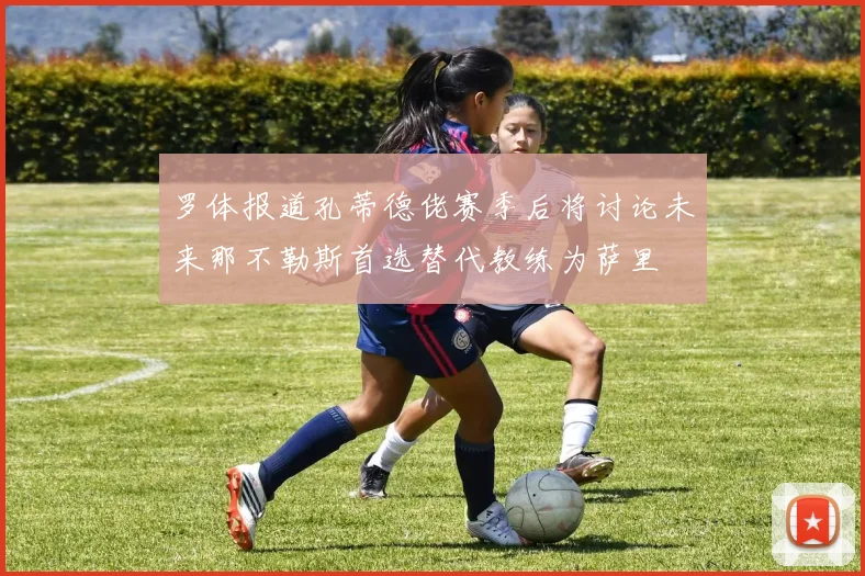 罗体报道孔蒂德佬赛季后将讨论未来那不勒斯首选替代教练为萨里