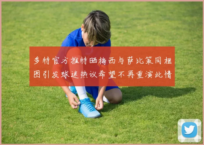 多特官方推特晒梅西与萨比策同框图引发球迷热议希望不再重演此情景