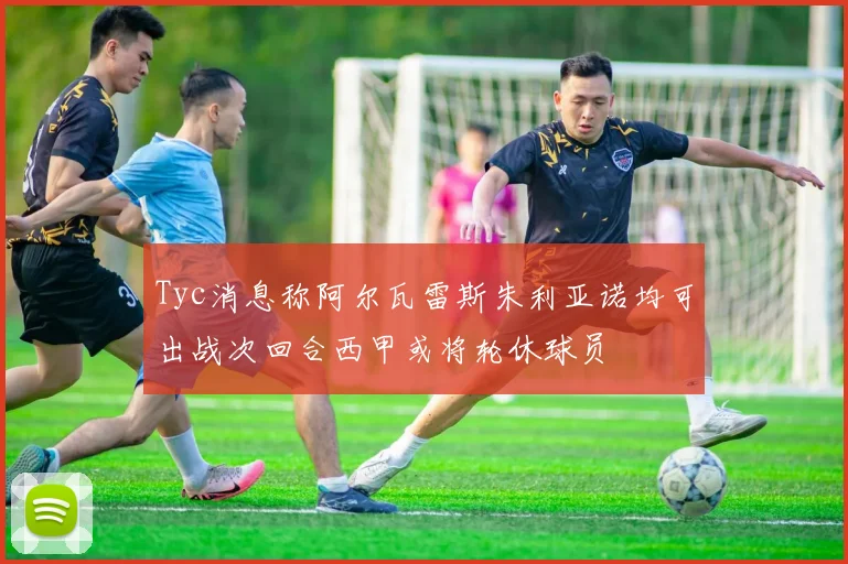Tyc消息称阿尔瓦雷斯朱利亚诺均可出战次回合西甲或将轮休球员