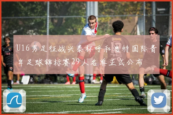U16男足征战兴泰杯呼和浩特国际青年足球锦标赛29人名单正式公布