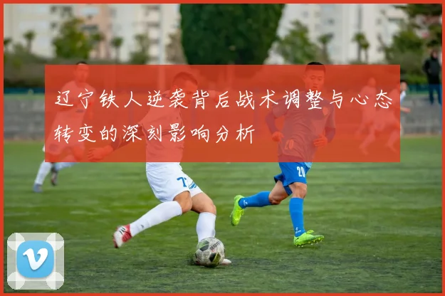 辽宁铁人逆袭背后战术调整与心态转变的深刻影响分析