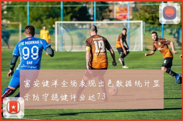 富安健洋全场表现出色数据统计显示防守稳健评分达73