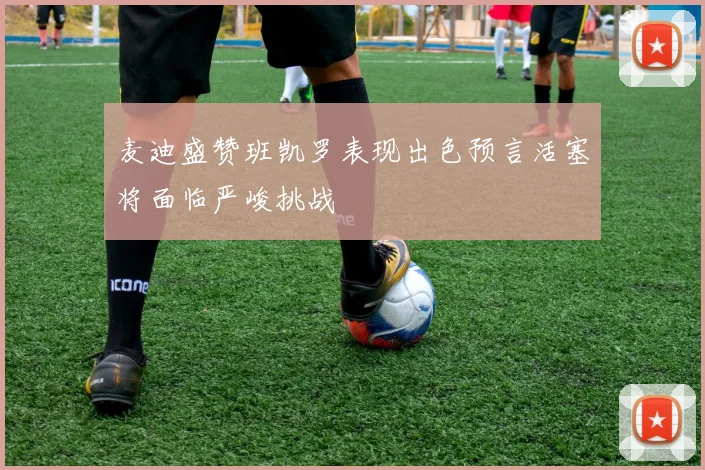 麦迪盛赞班凯罗表现出色预言活塞将面临严峻挑战