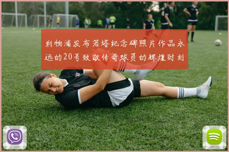 利物浦发布若塔纪念碑照片作品永远的20号致敬传奇球员的辉煌时刻