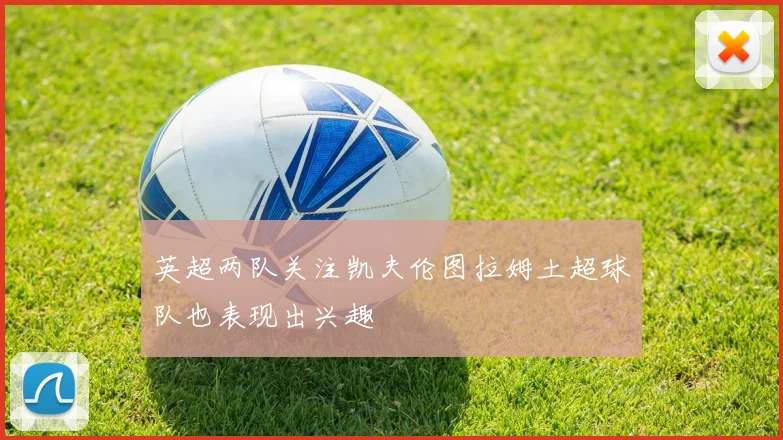 英超两队关注凯夫伦图拉姆土超球队也表现出兴趣