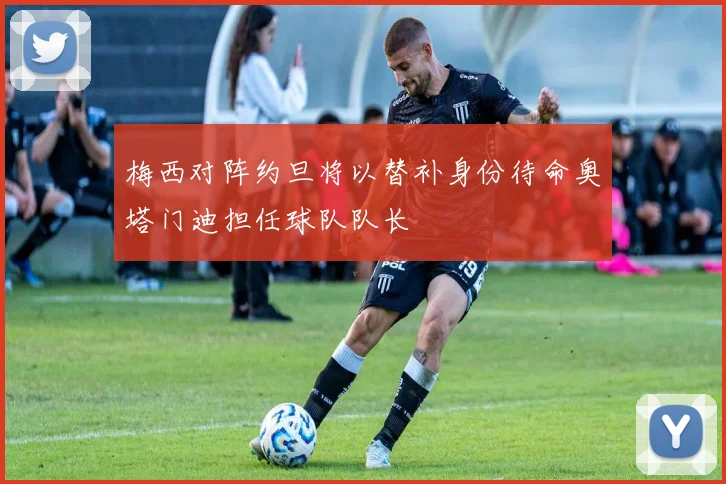 梅西对阵约旦将以替补身份待命奥塔门迪担任球队队长