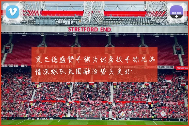 莫兰德盛赞手骐为优秀投手称兄弟情深球队氛围融洽势头良好