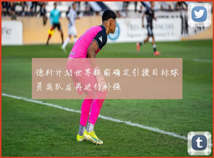 德科计划世界杯前确定引援目标球员离队后再进行补强