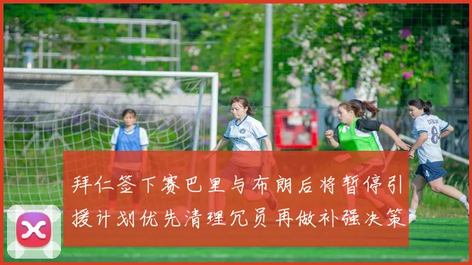 拜仁签下赛巴里与布朗后将暂停引援计划优先清理冗员再做补强决策