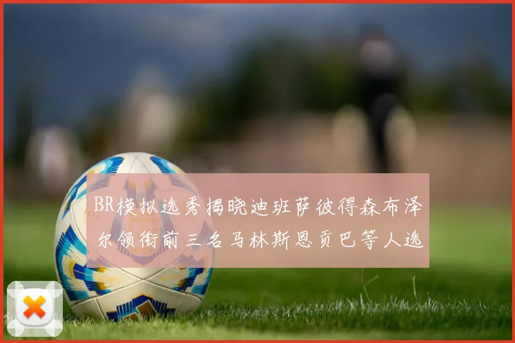 BR模拟选秀揭晓迪班萨彼得森布泽尔领衔前三名马林斯恩贡巴等人选择退选