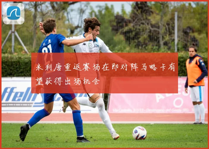 米利唐重返赛场在即对阵马略卡有望获得出场机会