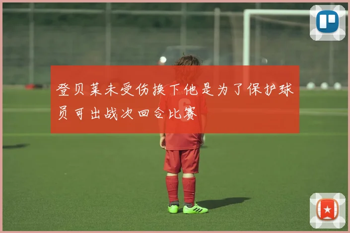 登贝莱未受伤换下他是为了保护球员可出战次回合比赛