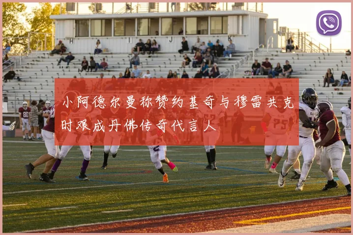 小阿德尔曼称赞约基奇与穆雷共克时艰成丹佛传奇代言人