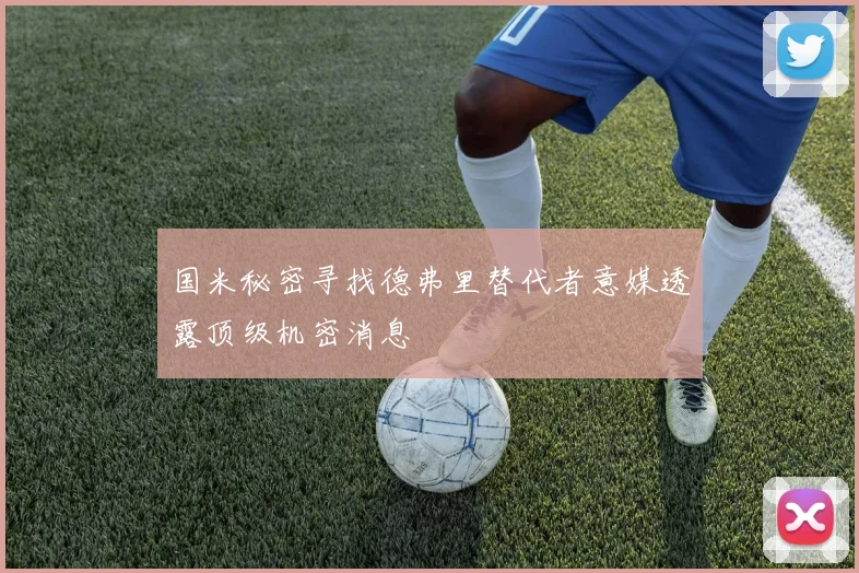 国米秘密寻找德弗里替代者意媒透露顶级机密消息