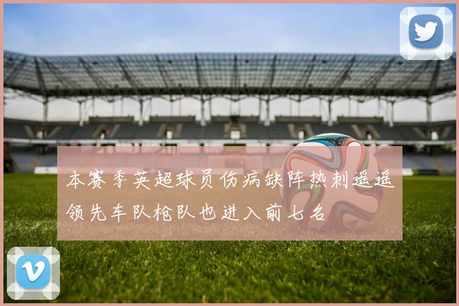 本赛季英超球员伤病缺阵热刺遥遥领先车队枪队也进入前七名
