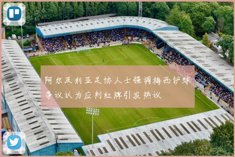 阿尔及利亚足协人士强调梅西铲球争议认为应判红牌引发热议