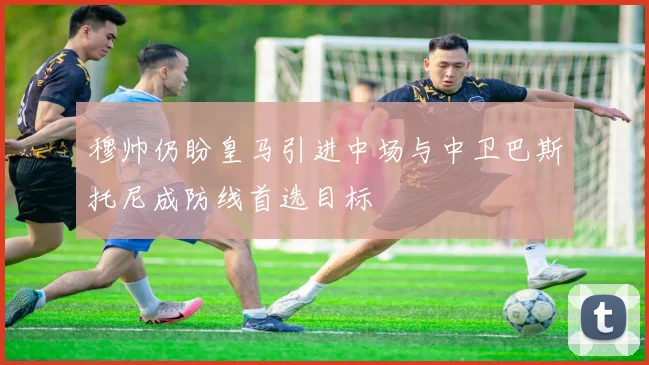 穆帅仍盼皇马引进中场与中卫巴斯托尼成防线首选目标