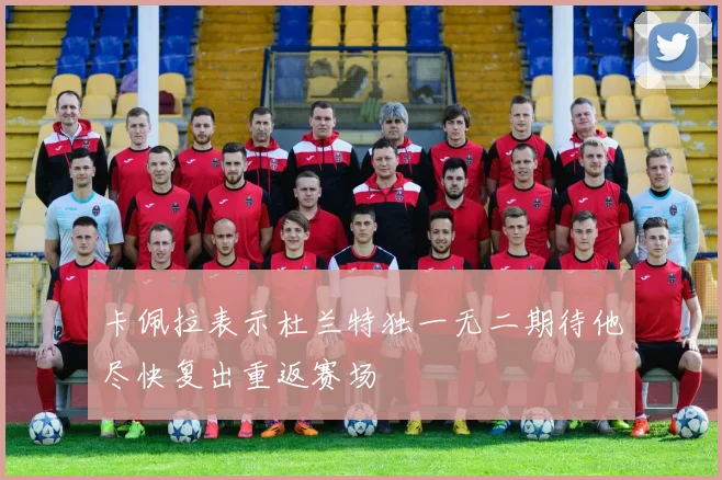 卡佩拉表示杜兰特独一无二期待他尽快复出重返赛场